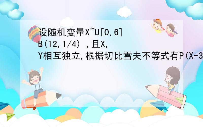 设随机变量X~U[0,6] B(12,1/4) ,且X,Y相互独立,根据切比雪夫不等式有P(X-3