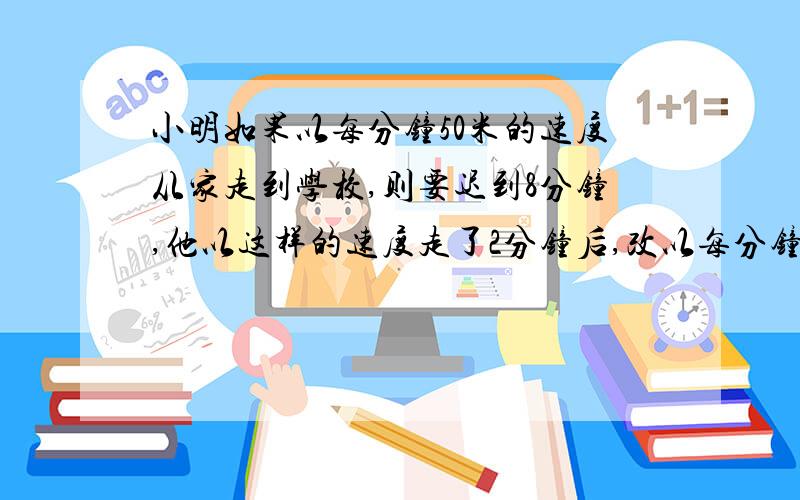 小明如果以每分钟50米的速度从家走到学校,则要迟到8分钟,他以这样的速度走了2分钟后,改以每分钟60米的速度前进,结果早到5分钟,小明家距离学校多少米?