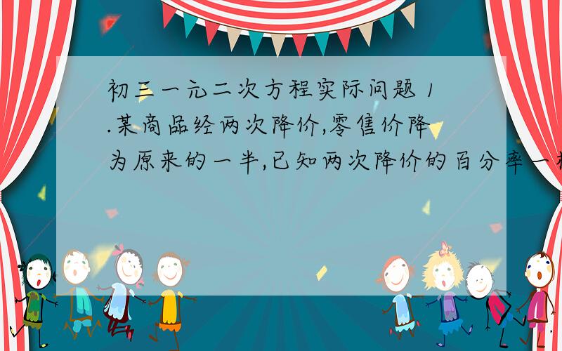 初三一元二次方程实际问题 1.某商品经两次降价,零售价降为原来的一半,已知两次降价的百分率一样,求每次降价的百分率.（精确到0.1%）2.某厂今年一月总产为500吨,三月的总产量为700吨,若平