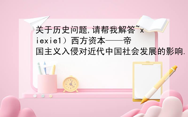 关于历史问题,请帮我解答~xiexie1）西方资本——帝国主义入侵对近代中国社会发展的影响.   如何认识太平天国农民战争的意义和失败原因、教训?   孙中山三民主义思想的演变及当代启示.2）