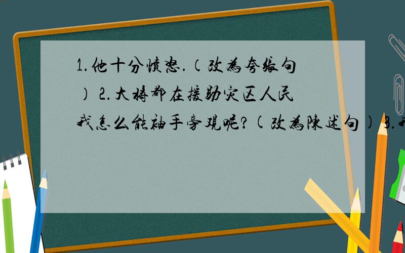 1.他十分愤怒.（改为夸张句） 2.大将都在援助灾区人民我怎么能袖手旁观呢?(改为陈述句) 3.我喝了一口古井里的水,真甜啊________.(补写句子)5.小草微微笑,请您走旁道.(写同样主题的广告语)6.