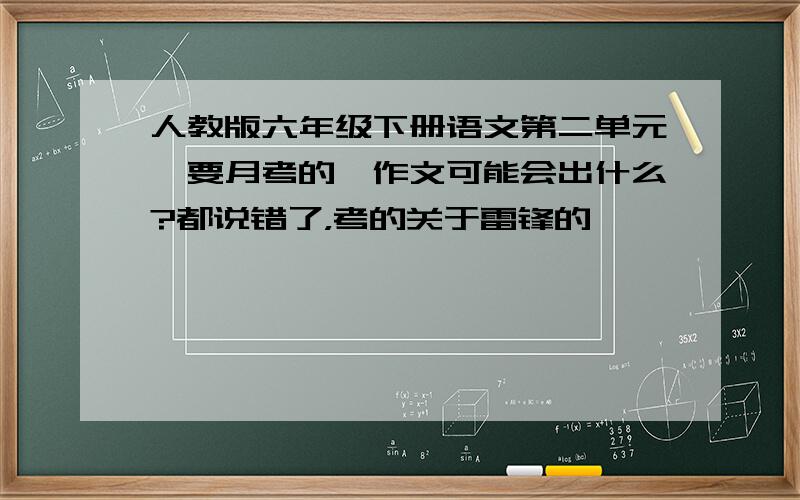 人教版六年级下册语文第二单元,要月考的,作文可能会出什么?都说错了，考的关于雷锋的