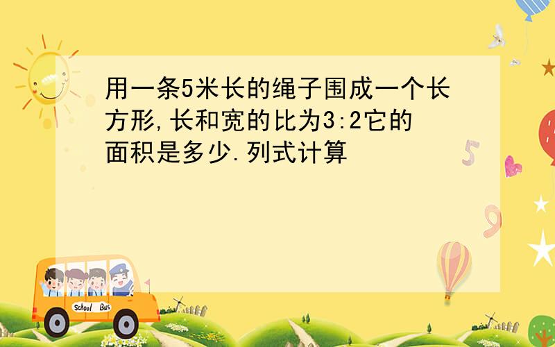 用一条5米长的绳子围成一个长方形,长和宽的比为3:2它的面积是多少.列式计算