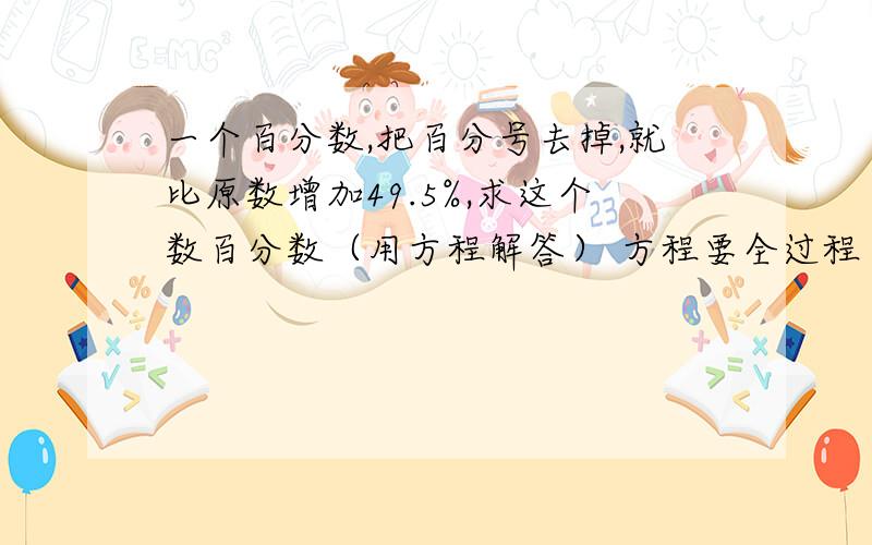 一个百分数,把百分号去掉,就比原数增加49.5%,求这个数百分数（用方程解答） 方程要全过程 【方程!