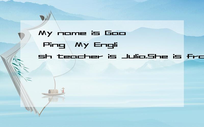 My name is Gao Ping,My English teacher is Julia.She is from England.She has two children,a son and a daughter.Her daughter is Betty.Her son is Dick.Julia and her daughter are in China,but her husband Paul Smith is in England.Her son is in America.Pau