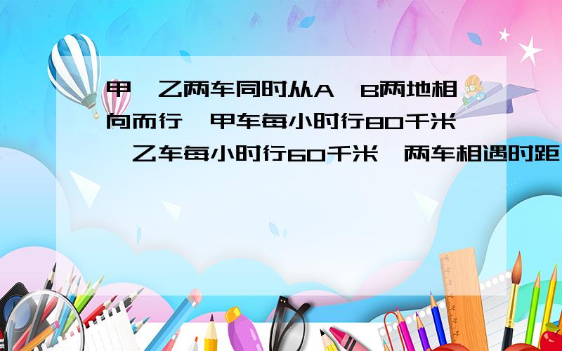 甲,乙两车同时从A,B两地相向而行,甲车每小时行80千米,乙车每小时行60千米,两车相遇时距