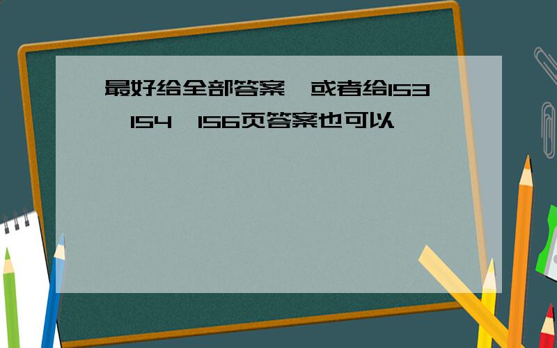 最好给全部答案,或者给153,154,156页答案也可以