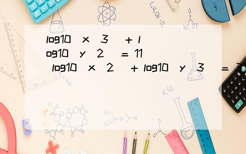 log10(x^3) + log10(y^2) = 11 log10(x^2) + log10(y^3) = 3 求解方程组.