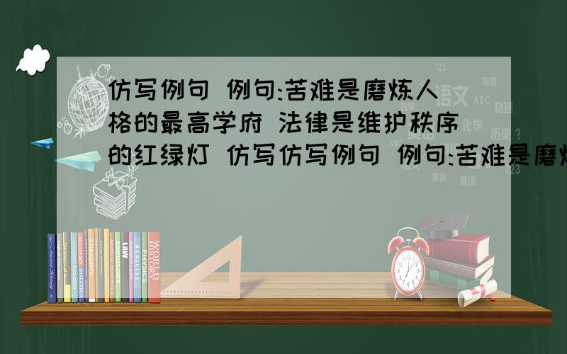 仿写例句 例句:苦难是磨炼人格的最高学府 法律是维护秩序的红绿灯 仿写仿写例句 例句:苦难是磨炼人格的最高学府法律是维护秩序的红绿灯仿写：奉承是:忠告是：