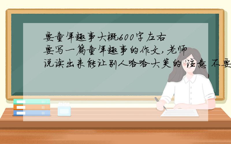 要童年趣事大概600字左右 要写一篇童年趣事的作文,老师说读出来能让别人哈哈大笑的 注意 不要什么不切实际的,要真实的,比如说生活中把什么意思理解错了呀,最后引起的搞笑时间 最晚9点2