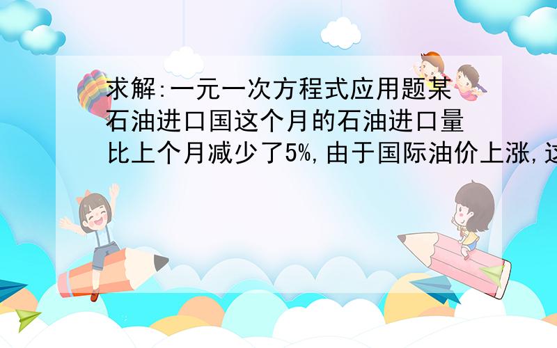 求解:一元一次方程式应用题某石油进口国这个月的石油进口量比上个月减少了5%,由于国际油价上涨,这个月进口石油的费用反比上个月增加了14%,求这个月的石油价格相对于上个月的增长率.谢