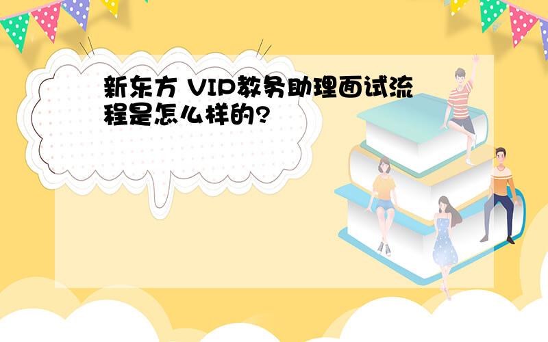 新东方 VIP教务助理面试流程是怎么样的?