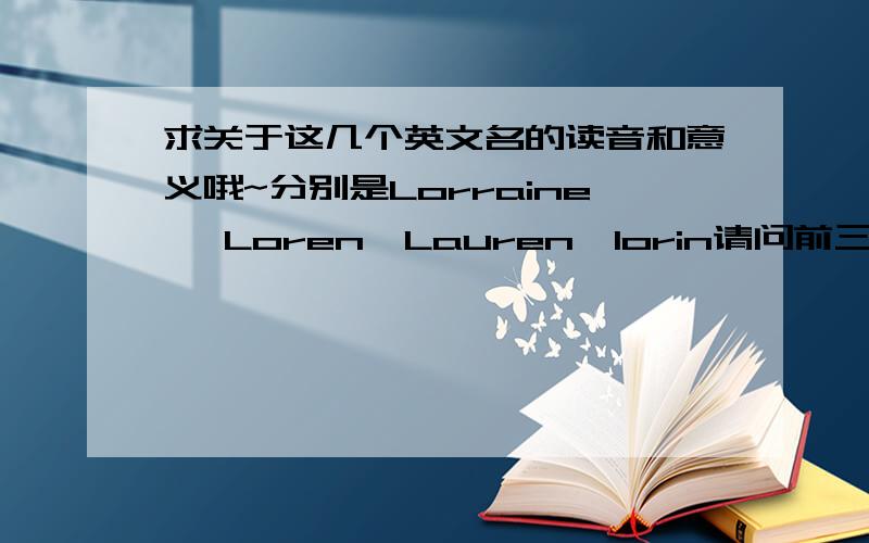 求关于这几个英文名的读音和意义哦~分别是Lorraine ,Loren,Lauren,lorin请问前三个读音是一样的吗?最好有音标哦~