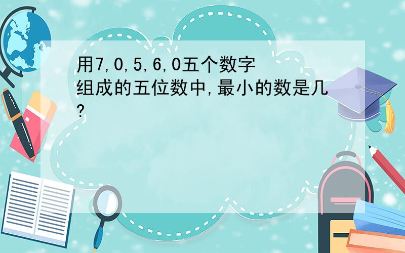 用7,0,5,6,0五个数字组成的五位数中,最小的数是几?