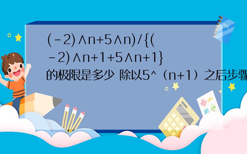 (-2)∧n+5∧n)/{(-2)∧n+1+5∧n+1}的极限是多少 除以5^（n+1）之后步骤