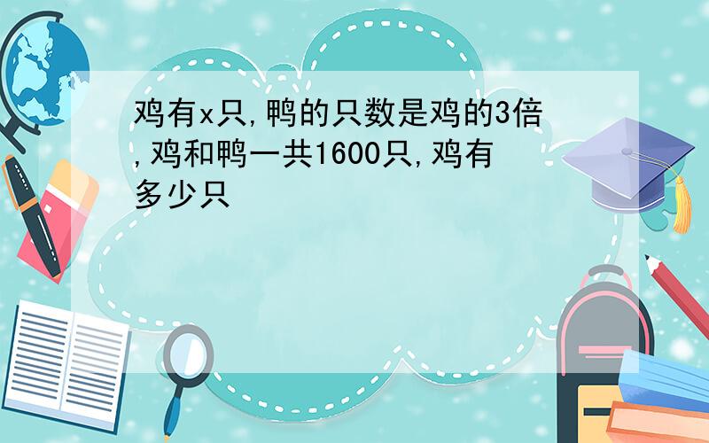 鸡有x只,鸭的只数是鸡的3倍,鸡和鸭一共1600只,鸡有多少只