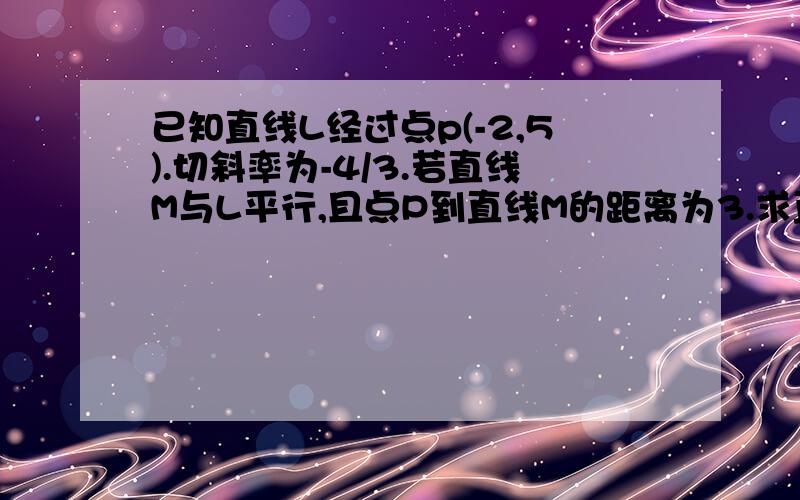 已知直线L经过点p(-2,5).切斜率为-4/3.若直线M与L平行,且点P到直线M的距离为3.求直线M的方程.