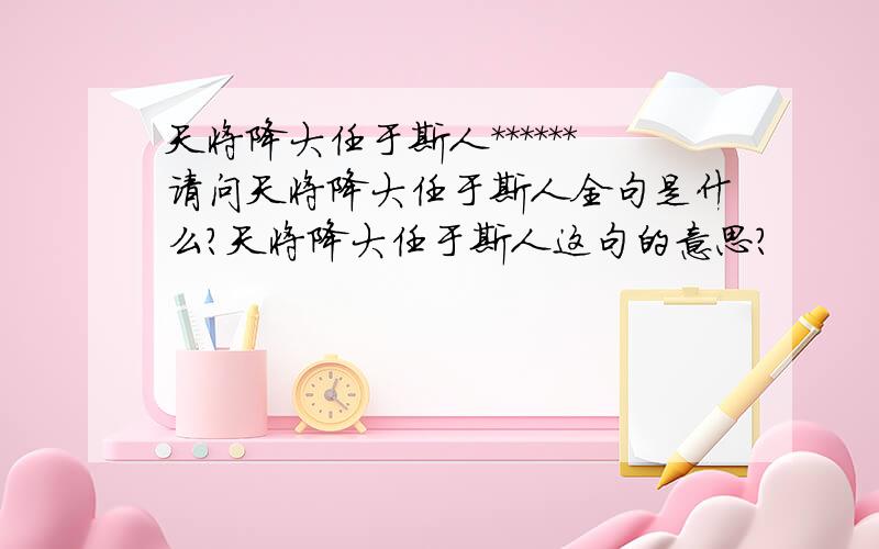 天将降大任于斯人******请问天将降大任于斯人全句是什么?天将降大任于斯人这句的意思?