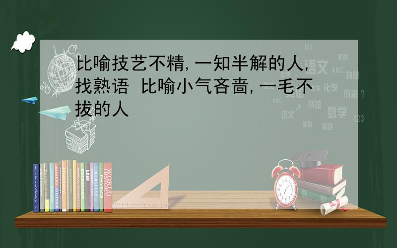 比喻技艺不精,一知半解的人,找熟语 比喻小气吝啬,一毛不拔的人