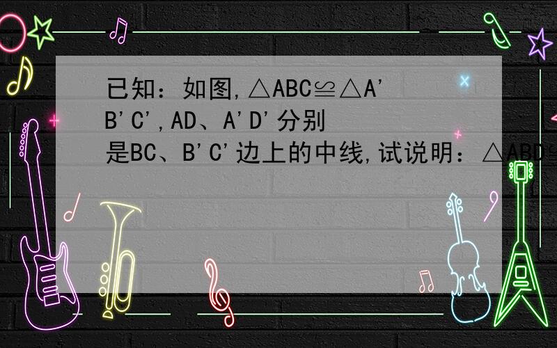 已知：如图,△ABC≌△A'B'C',AD、A'D'分别是BC、B'C'边上的中线,试说明：△ABD≌△A'B'D'.