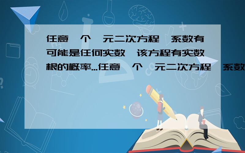 任意一个一元二次方程,系数有可能是任何实数,该方程有实数根的概率...任意一个一元二次方程,系数有可能是任何实数,该方程有实数根的概率是多少?