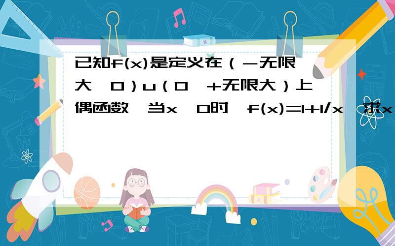 已知f(x)是定义在（－无限大,0）u（0,+无限大）上偶函数,当x>0时,f(x)=1+1/x,求x