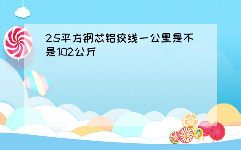 25平方钢芯铝绞线一公里是不是102公斤