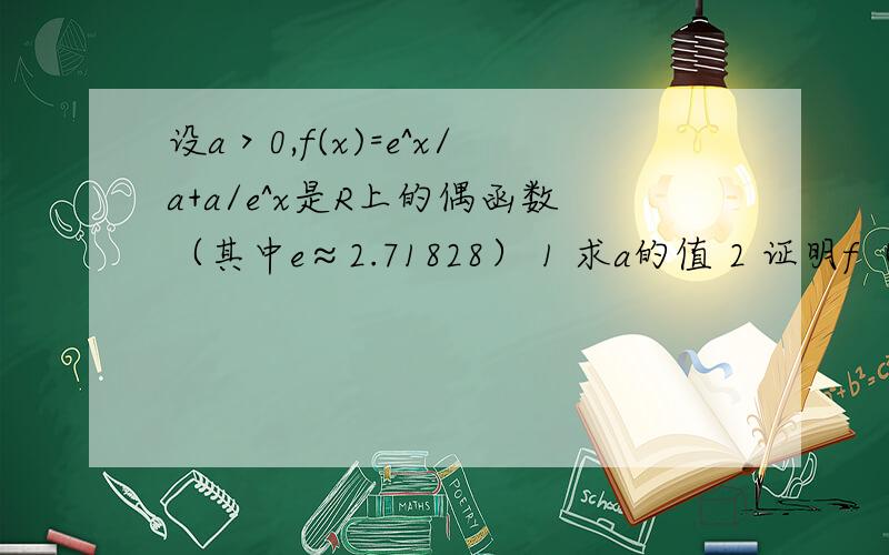 设a＞0,f(x)=e^x/a+a/e^x是R上的偶函数（其中e≈2.71828） 1 求a的值 2 证明f（x）在（0,+∞）上市增函数