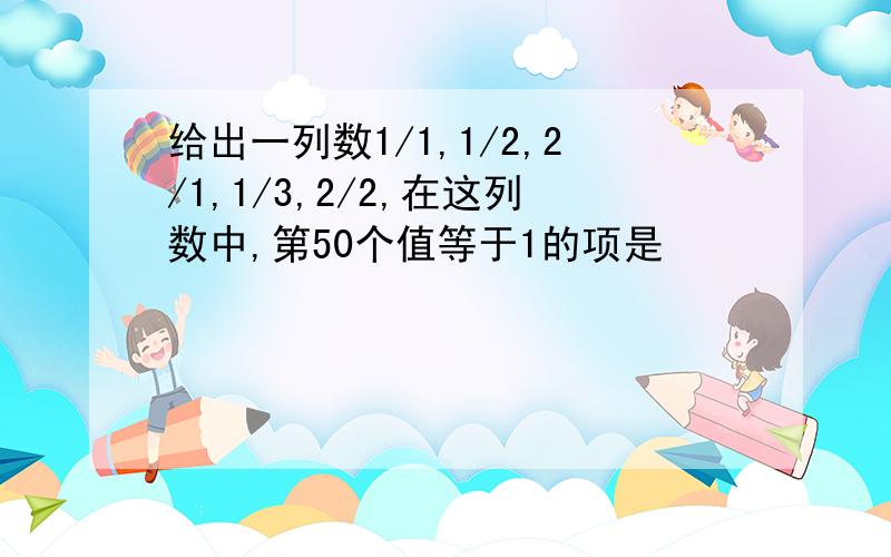 给出一列数1/1,1/2,2/1,1/3,2/2,在这列数中,第50个值等于1的项是