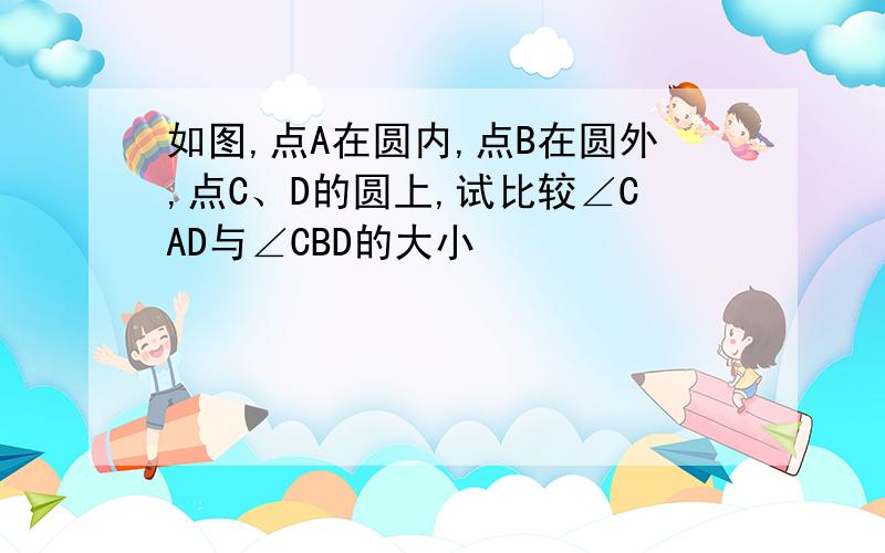 如图,点A在圆内,点B在圆外,点C、D的圆上,试比较∠CAD与∠CBD的大小