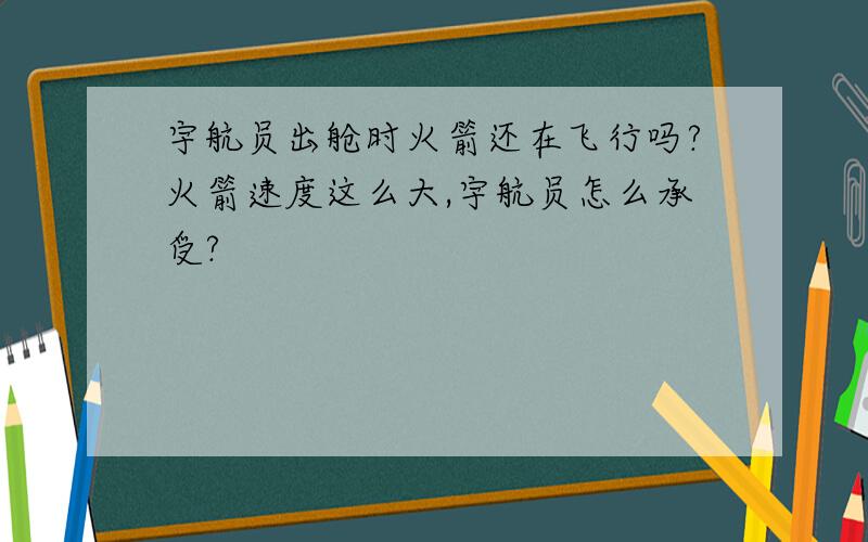 宇航员出舱时火箭还在飞行吗?火箭速度这么大,宇航员怎么承受?