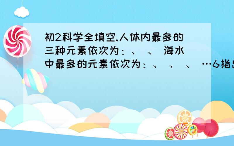 初2科学全填空.人体内最多的三种元素依次为：、 、 海水中最多的元素依次为：、 、 、 …6指出下列符号中数字“3”表示的意义NH3 3Al3+ ,3Ca ,Fe (OH)3 7 写出3SO42-中各数字表示的意义：“3”