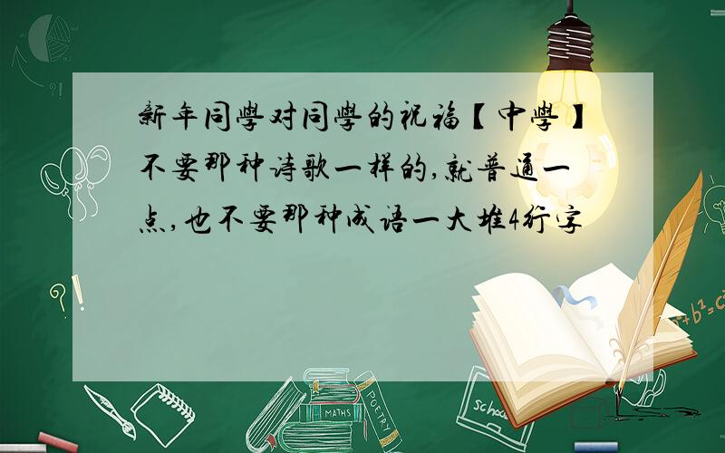 新年同学对同学的祝福【中学】不要那种诗歌一样的,就普通一点,也不要那种成语一大堆4行字