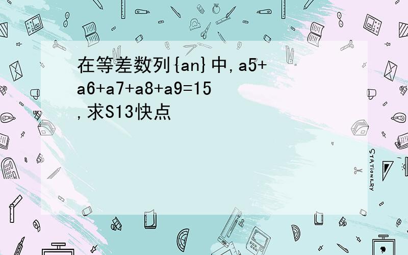 在等差数列{an}中,a5+a6+a7+a8+a9=15,求S13快点