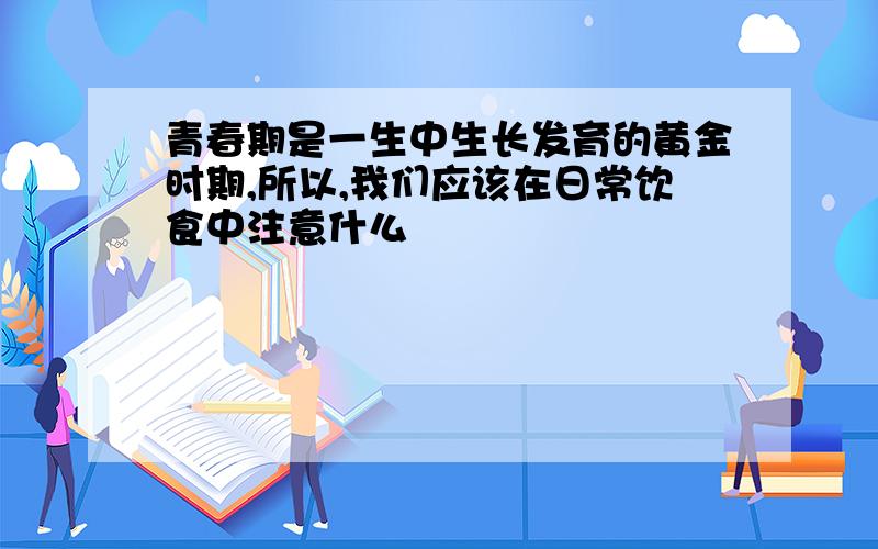 青春期是一生中生长发育的黄金时期,所以,我们应该在日常饮食中注意什么