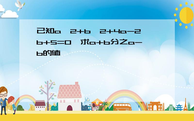 已知a^2+b^2+4a-2b+5=0,求a+b分之a-b的值