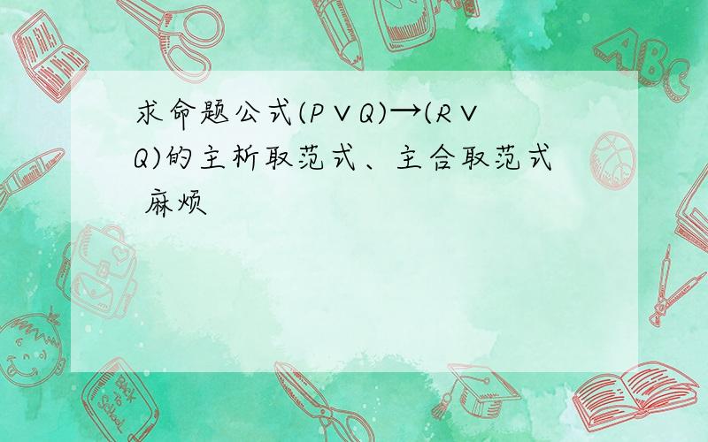 求命题公式(P∨Q)→(R∨Q)的主析取范式、主合取范式 麻烦