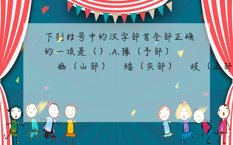 下列括号中的汉字部首全部正确的一项是（）.A.豫（予部）    幽（山部）    矮（矢部）    歧（止部）B.誊（言部）    尸（尸部）    肆（聿部）    旬（勹部）C.甚（其部）    亏（一部）