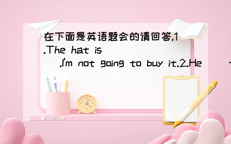 在下面是英语题会的请回答,1.The hat is ( ) .I'm not going to buy it.2.He （）the bus and sits by the window.3.My grandpa often ( ) trees on the hills.4.Please ( ) the radio.