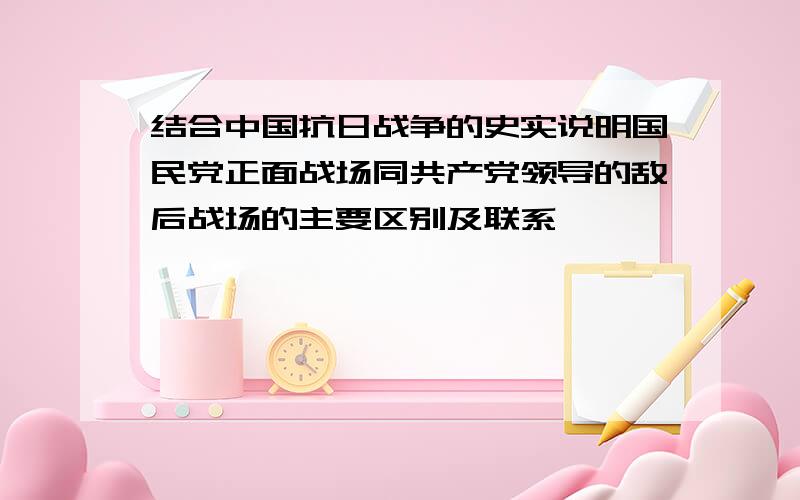 结合中国抗日战争的史实说明国民党正面战场同共产党领导的敌后战场的主要区别及联系