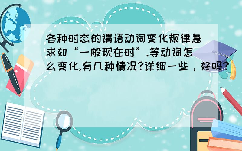 各种时态的谓语动词变化规律急求如“一般现在时”.等动词怎么变化,有几种情况?详细一些，好吗？