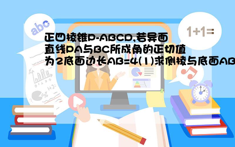 正四棱锥P-ABCD,若异面直线PA与BC所成角的正切值为2底面边长AB=4(1)求侧棱与底面ABCD所成的角的大小（2）求四棱锥P-ABCD的体积