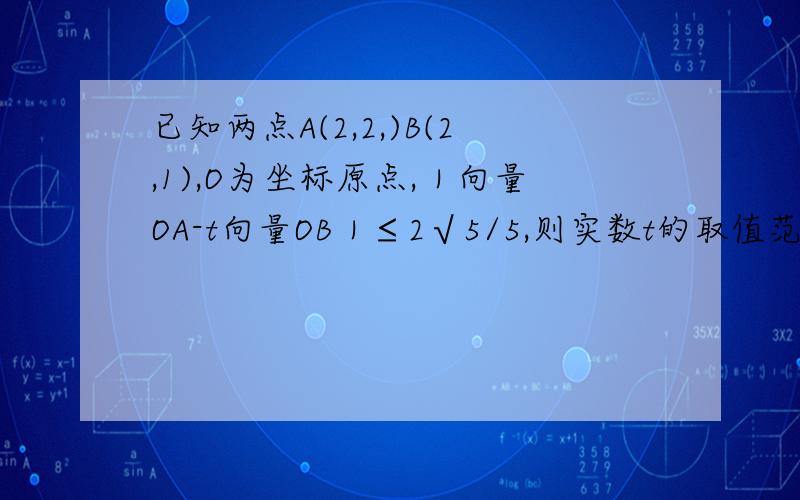 已知两点A(2,2,)B(2,1),O为坐标原点,｜向量OA-t向量OB｜≤2√5/5,则实数t的取值范围