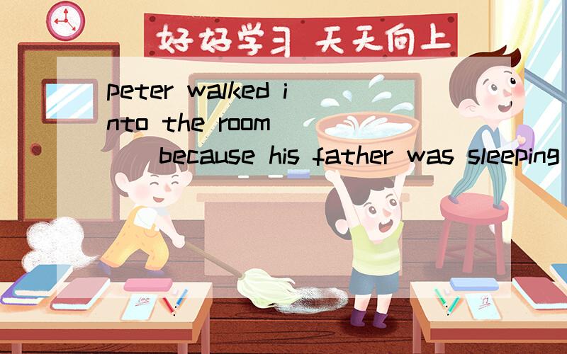 peter walked into the room____because his father was sleeping .a.quietly b.quickiy c.carefullyd.kindly