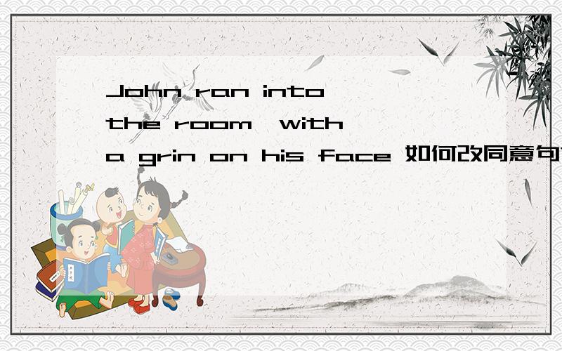John ran into the room,with a grin on his face 如何改同意句?
