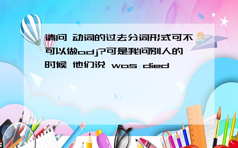 请问 动词的过去分词形式可不可以做adj?可是我问别人的时候 他们说 was died