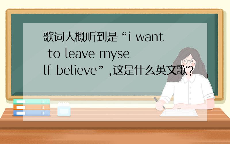 歌词大概听到是“i want to leave myself believe”,这是什么英文歌?