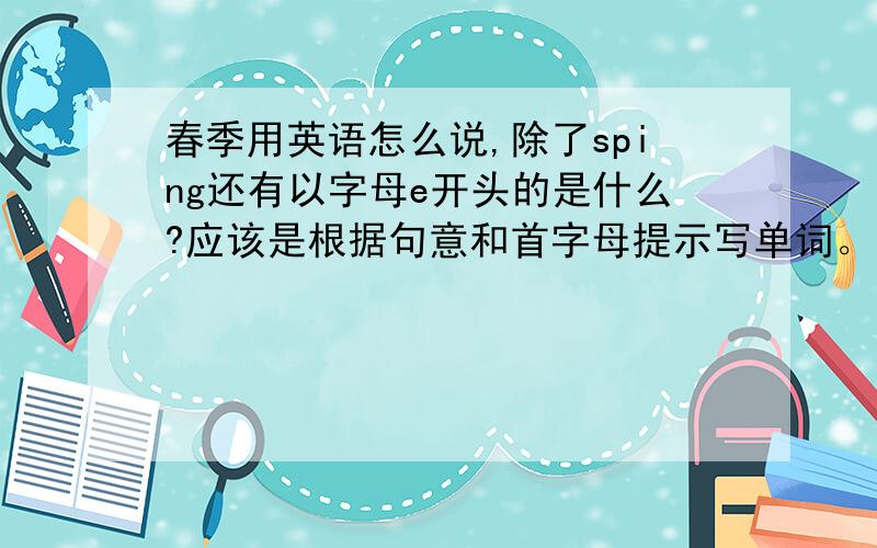 春季用英语怎么说,除了sping还有以字母e开头的是什么?应该是根据句意和首字母提示写单词。句子是you can dee flowers e（） in sping