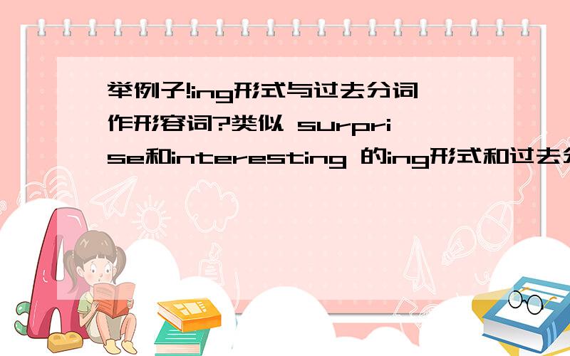 举例子!ing形式与过去分词作形容词?类似 surprise和interesting 的ing形式和过去分词作形容词的例子很多 再再举几例么?