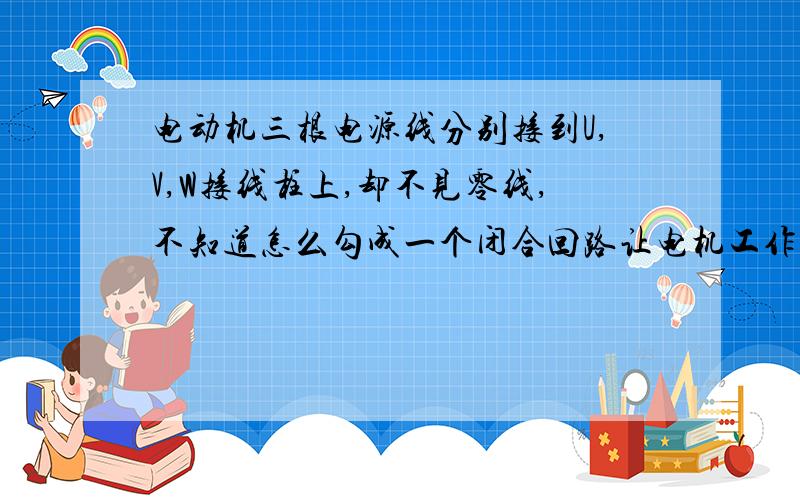 电动机三根电源线分别接到U,V,W接线柱上,却不见零线,不知道怎么勾成一个闭合回路让电机工作的三相三线制的话，没有零线，单纯三根火线，怎么勾成闭合回路啊？物理里讲只有闭合回路，